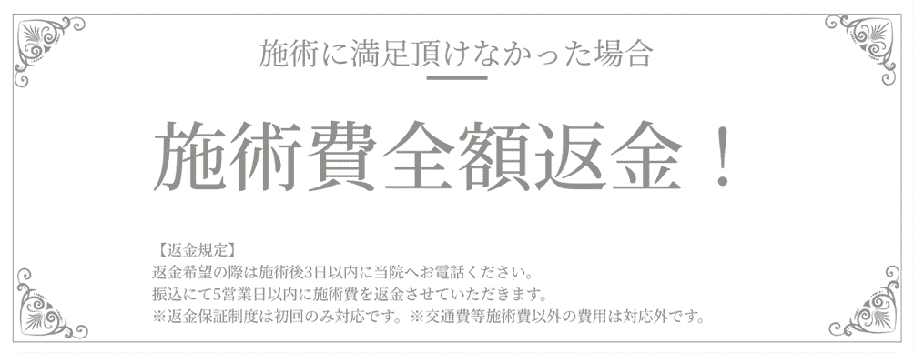 施術に満足いただけなかった場合、施術費全額返金！【返金規定】返金希望の際は施術後3日以内に当院へお電話ください。振込にて5営業日以内に施術費を返金させていただきます。※返金保証制度は初回のみ対応です。※交通費等施術費以外の費用は対応外です。